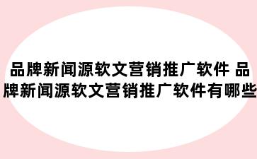 品牌新闻源软文营销推广软件 品牌新闻源软文营销推广软件有哪些